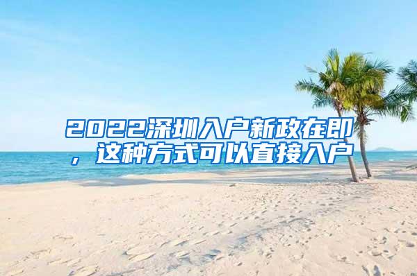 2022深圳入户新政在即，这种方式可以直接入户