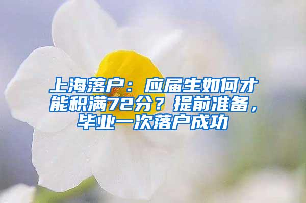 上海落户：应届生如何才能积满72分？提前准备，毕业一次落户成功