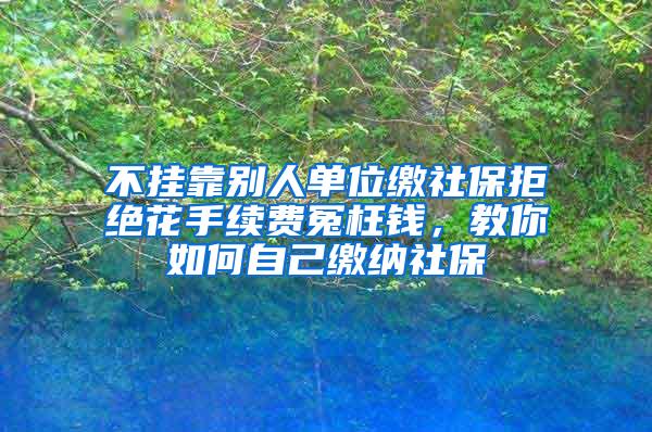 不挂靠别人单位缴社保拒绝花手续费冤枉钱，教你如何自己缴纳社保