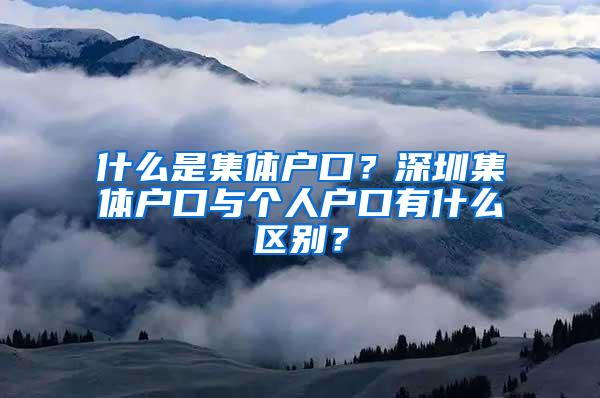 什么是集体户口？深圳集体户口与个人户口有什么区别？