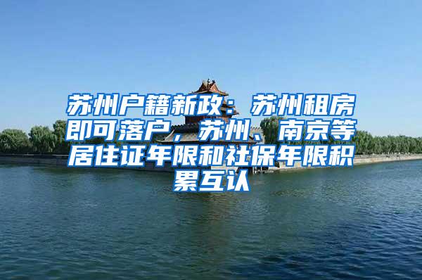 苏州户籍新政：苏州租房即可落户，苏州、南京等居住证年限和社保年限积累互认