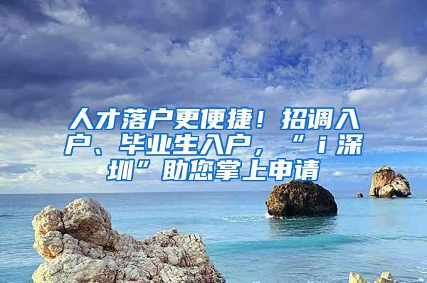 人才落户更便捷！招调入户、毕业生入户，“ｉ深圳”助您掌上申请