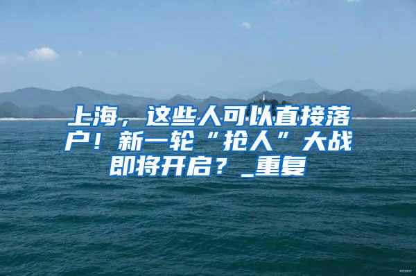 上海，这些人可以直接落户！新一轮“抢人”大战即将开启？_重复