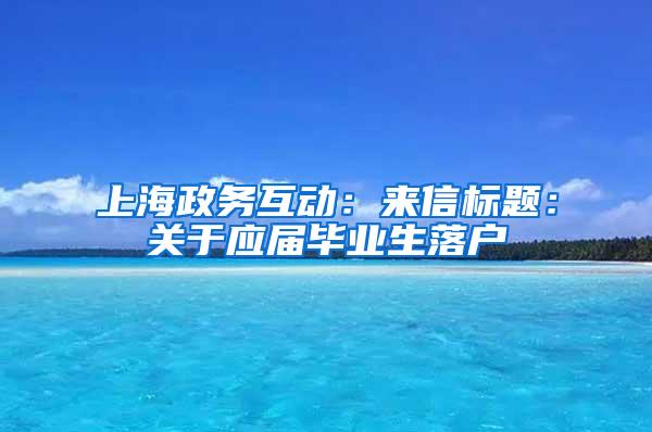 上海政务互动：来信标题：关于应届毕业生落户