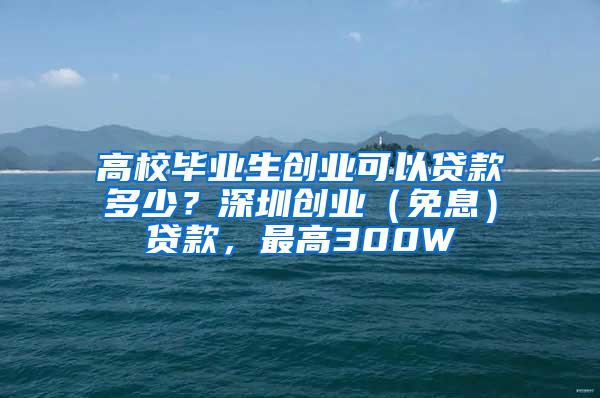 高校毕业生创业可以贷款多少？深圳创业（免息）贷款，最高300W