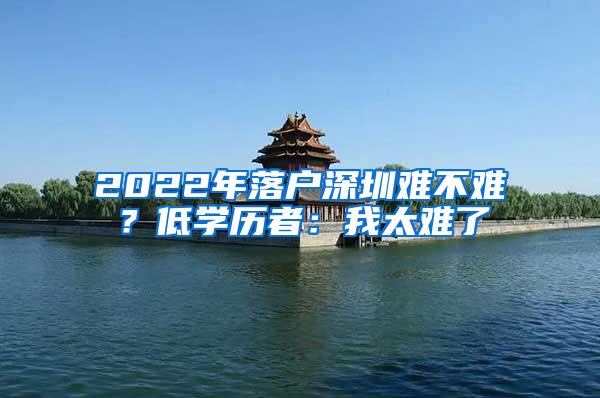 2022年落户深圳难不难？低学历者：我太难了