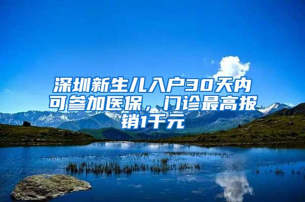 深圳新生儿入户30天内可参加医保，门诊最高报销1千元