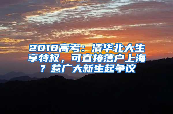 2018高考：清华北大生享特权，可直接落户上海？惹广大新生起争议