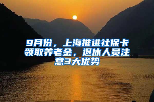 9月份，上海推进社保卡领取养老金，退休人员注意3大优势