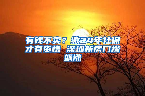 有钱不卖？缴24年社保才有资格 深圳新房门槛飙涨