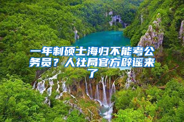 一年制硕士海归不能考公务员？人社局官方辟谣来了