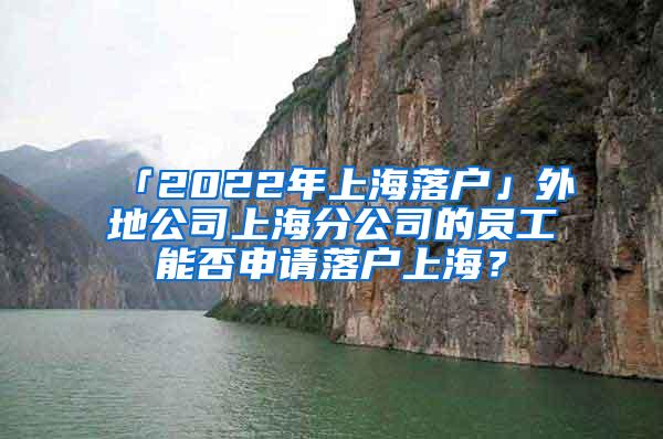 「2022年上海落户」外地公司上海分公司的员工能否申请落户上海？