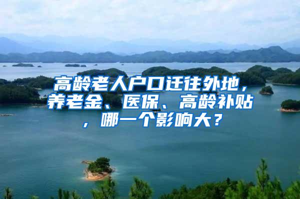 高龄老人户口迁往外地，养老金、医保、高龄补贴，哪一个影响大？