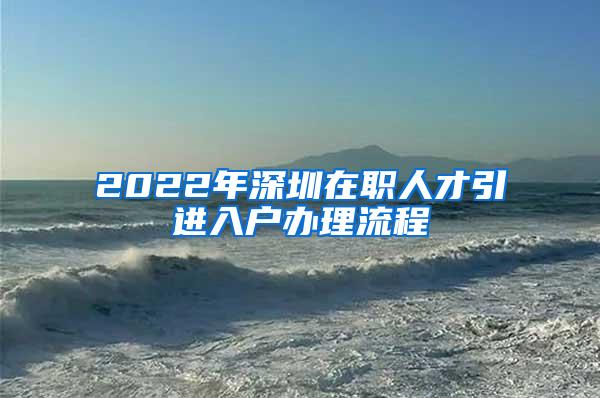 2022年深圳在职人才引进入户办理流程