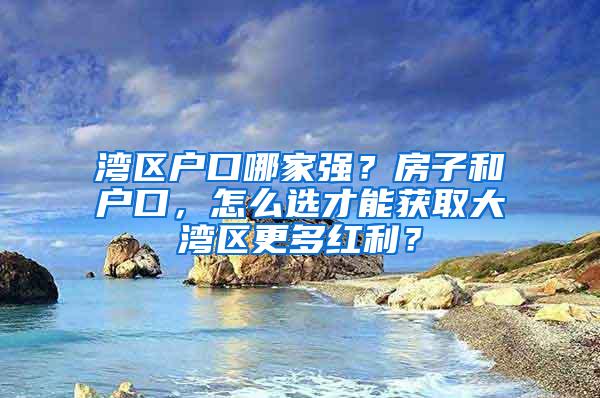 湾区户口哪家强？房子和户口，怎么选才能获取大湾区更多红利？