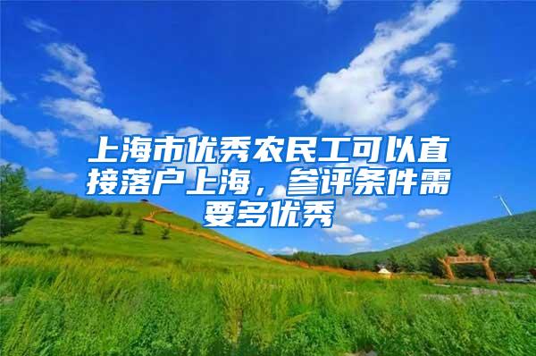 上海市优秀农民工可以直接落户上海，参评条件需要多优秀
