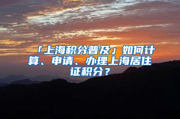 「上海积分普及」如何计算、申请、办理上海居住证积分？