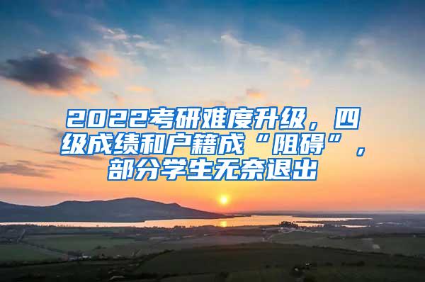 2022考研难度升级，四级成绩和户籍成“阻碍”，部分学生无奈退出