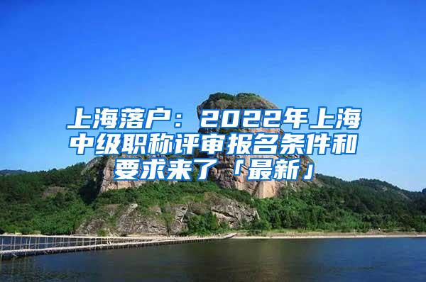 上海落户：2022年上海中级职称评审报名条件和要求来了「最新」