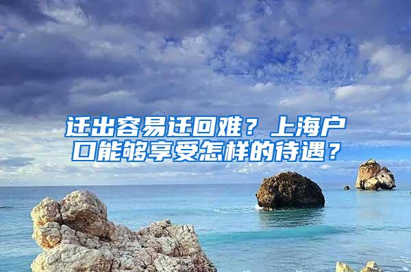 迁出容易迁回难？上海户口能够享受怎样的待遇？