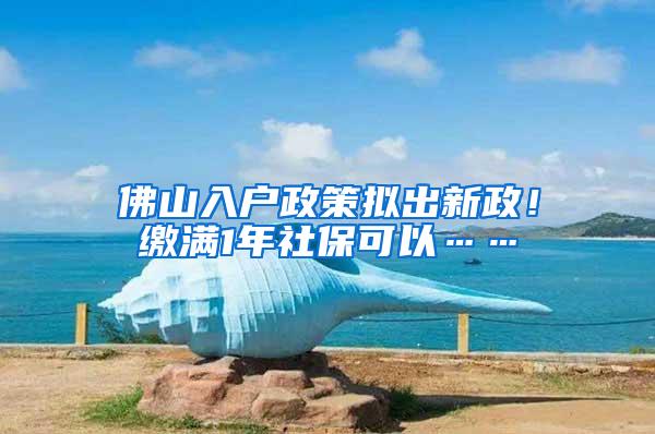 佛山入户政策拟出新政！缴满1年社保可以……