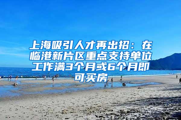 上海吸引人才再出招：在临港新片区重点支持单位工作满3个月或6个月即可买房