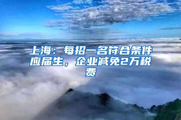 上海：每招一名符合条件应届生，企业减免2万税费