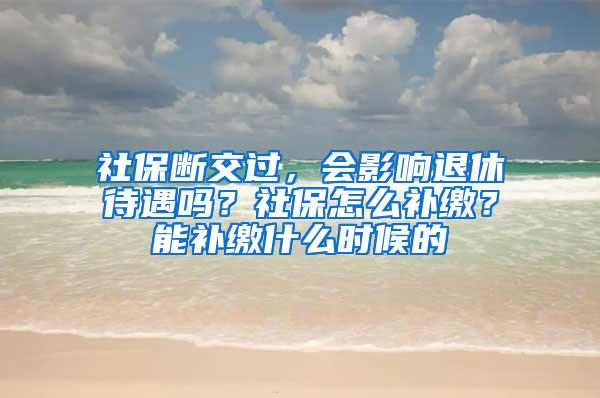 社保断交过，会影响退休待遇吗？社保怎么补缴？能补缴什么时候的