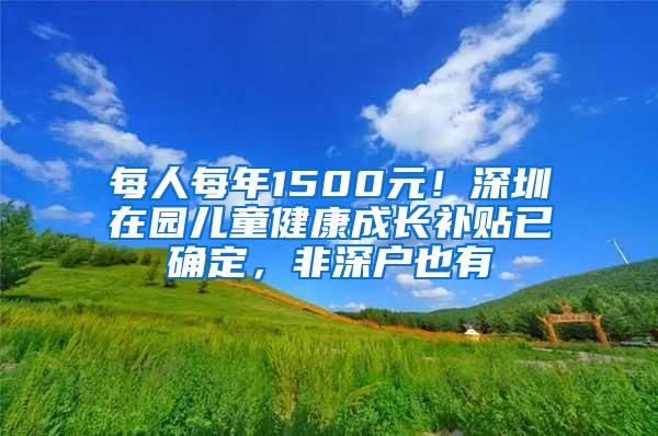 每人每年1500元！深圳在园儿童健康成长补贴已确定，非深户也有