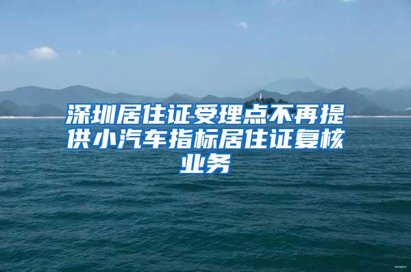 深圳居住证受理点不再提供小汽车指标居住证复核业务