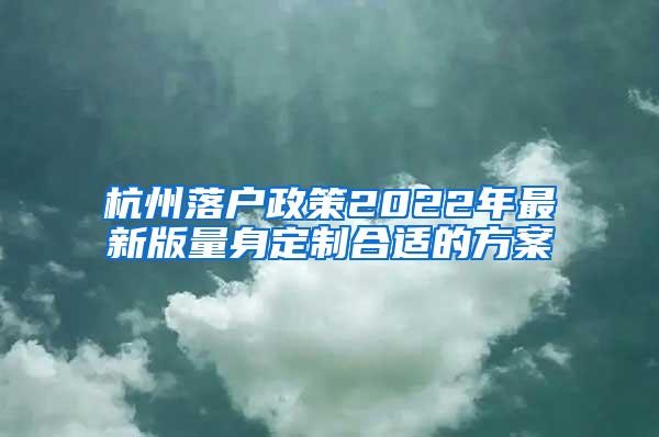 杭州落户政策2022年最新版量身定制合适的方案
