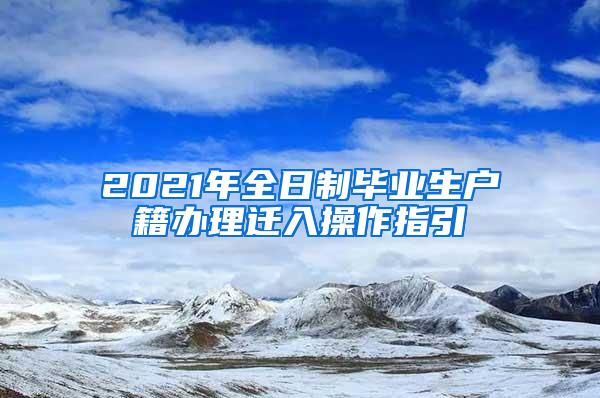 2021年全日制毕业生户籍办理迁入操作指引