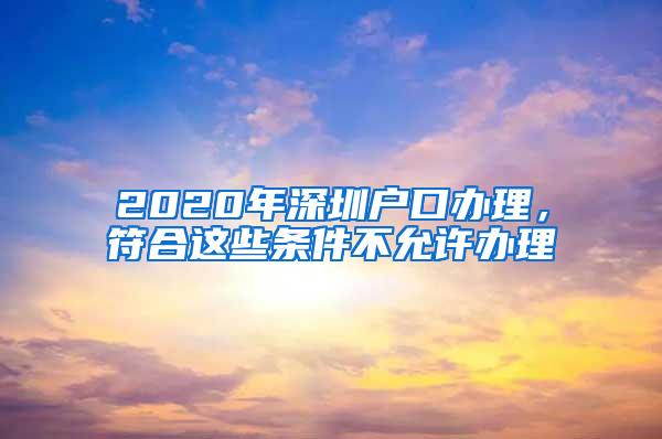 2020年深圳户口办理，符合这些条件不允许办理