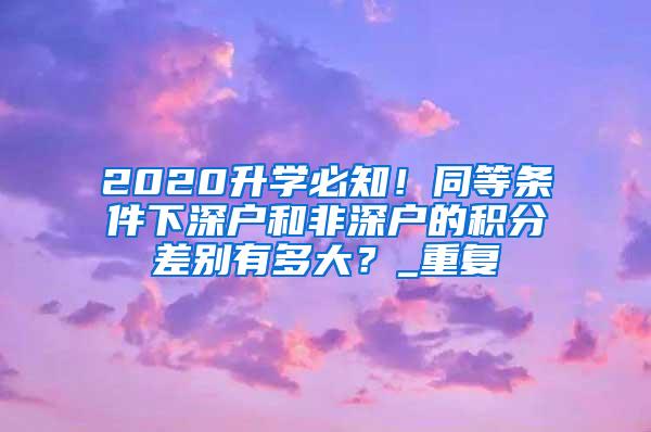 2020升学必知！同等条件下深户和非深户的积分差别有多大？_重复