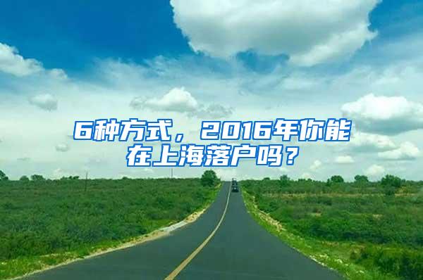 6种方式，2016年你能在上海落户吗？