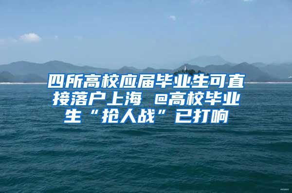 四所高校应届毕业生可直接落户上海 @高校毕业生“抢人战”已打响