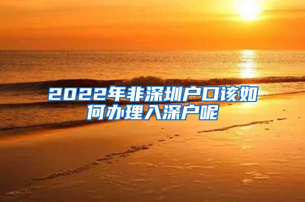 2022年非深圳户口该如何办理入深户呢