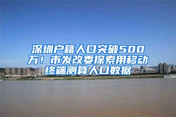 深圳户籍人口突破500万！市发改委探索用移动终端测算人口数据