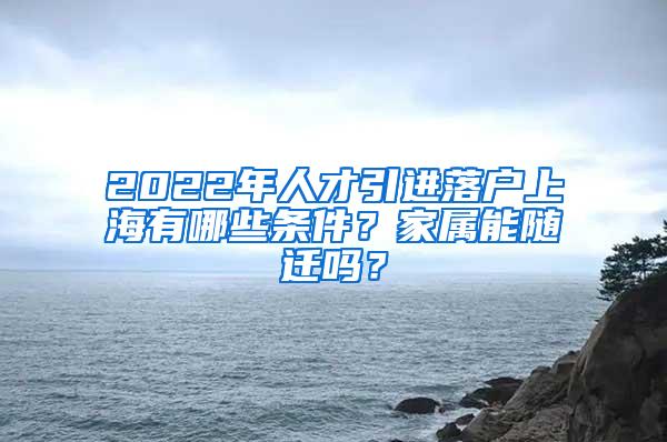 2022年人才引进落户上海有哪些条件？家属能随迁吗？