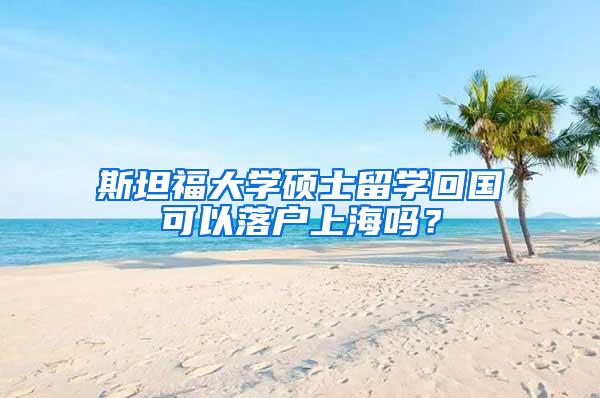 斯坦福大学硕士留学回国可以落户上海吗？