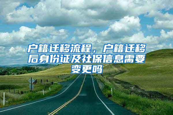 户籍迁移流程，户籍迁移后身份证及社保信息需要变更吗