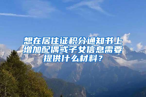 想在居住证积分通知书上增加配偶或子女信息需要提供什么材料？