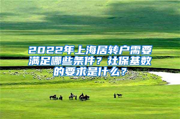 2022年上海居转户需要满足哪些条件？社保基数的要求是什么？