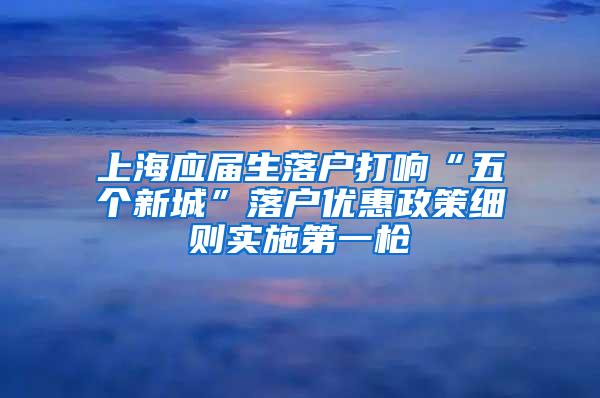 上海应届生落户打响“五个新城”落户优惠政策细则实施第一枪