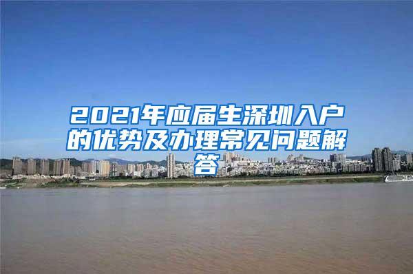 2021年应届生深圳入户的优势及办理常见问题解答