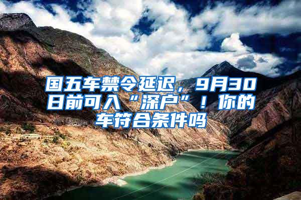 国五车禁令延迟，9月30日前可入“深户”！你的车符合条件吗