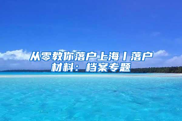 从零教你落户上海丨落户材料：档案专题