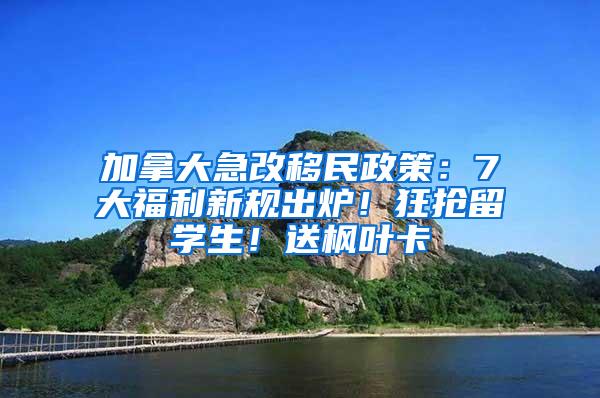 加拿大急改移民政策：7大福利新规出炉！狂抢留学生！送枫叶卡