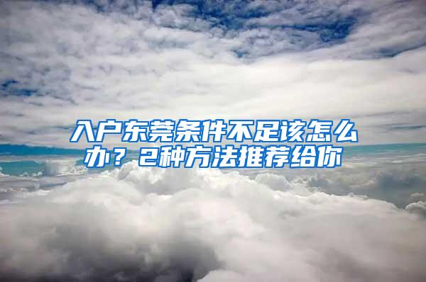 入户东莞条件不足该怎么办？2种方法推荐给你