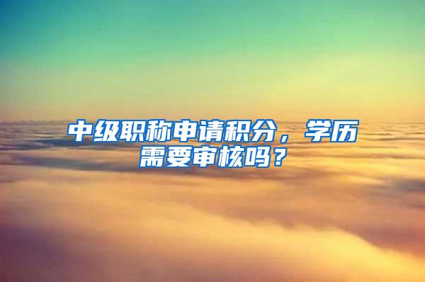 中级职称申请积分，学历需要审核吗？